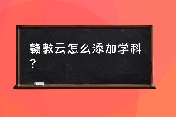 赣教云网课可以在哪里看 赣教云怎么添加学科？