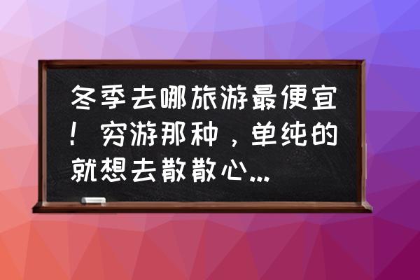 冬天去东北哪旅游好 冬季去哪旅游最便宜！穷游那种，单纯的就想去散散心。各位好友给推荐下？