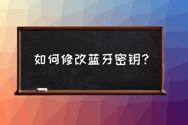 手机蓝牙自动配对密码怎么修改 如何修改蓝牙密钥？