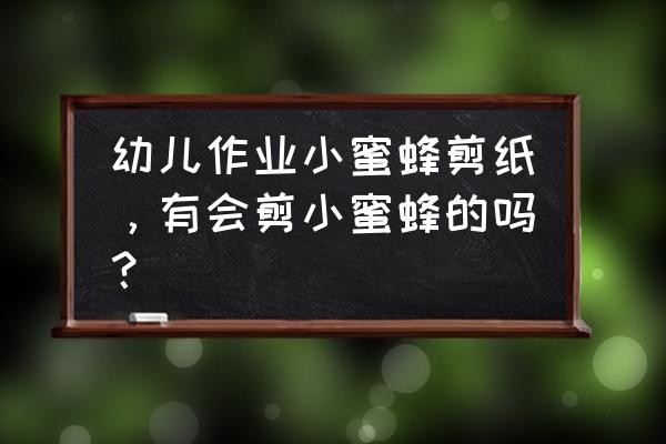 小蜜蜂在花丛上采蜜怎么画 幼儿作业小蜜蜂剪纸，有会剪小蜜蜂的吗？