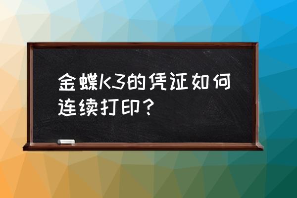 金蝶kis商贸版怎么批量打印凭证 金蝶K3的凭证如何连续打印？