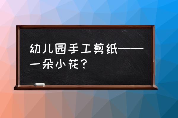 幼儿园怎么画比较简单的 幼儿园手工剪纸——一朵小花？