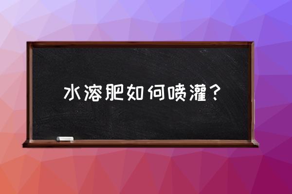 水溶肥的正确使用方法 水溶肥如何喷灌? 水溶肥的正确使用方法 水溶肥如何喷灌?