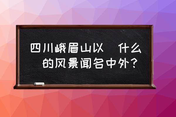 峨眉山有哪些风景吸引人 四川峨眉山以(什么)的风景闻名中外？