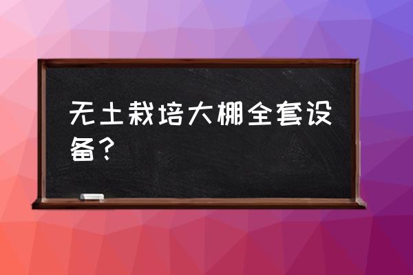 温室智能大棚系统哪里有 无土栽培大棚全套设备？