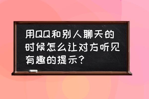 怎么和孩子有趣的对话 用QQ和别人聊天的时候怎么让对方听见有趣的提示？