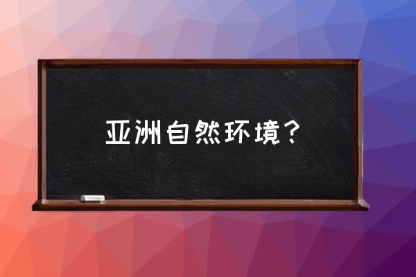 怎么判断亚洲地势特点 亚洲自然环境? 怎么判断亚洲地势特点 亚洲自然环境?