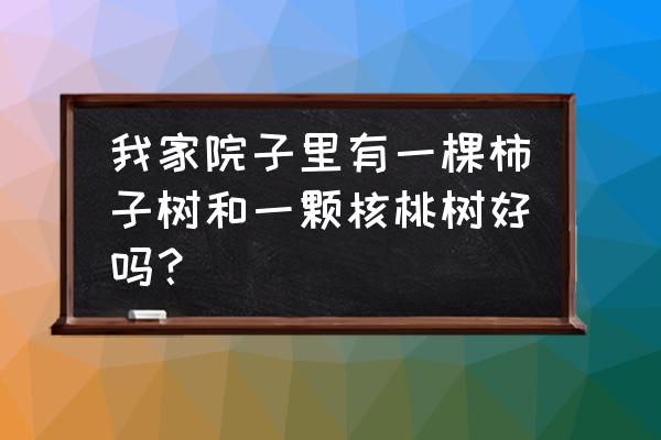 核桃树为什么不能种在院子里 我家院子里有一棵柿子树和一颗核桃树好吗？