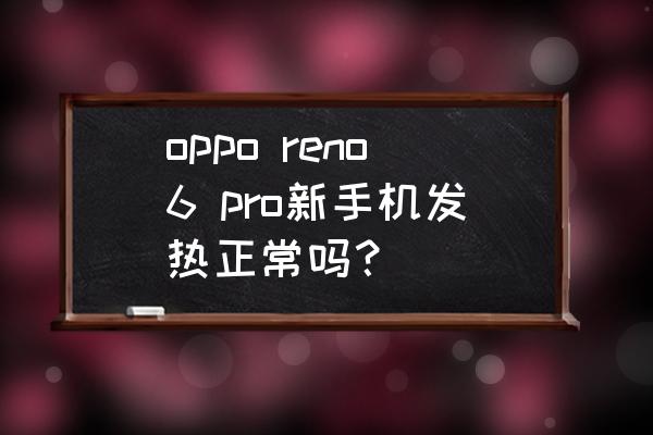 为什么新手机用一会发热 oppo reno6 pro新手机发热正常吗？