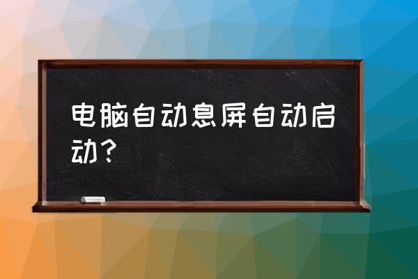 电脑屏幕不操作自动息屏怎么回事 电脑自动息屏自动启动？