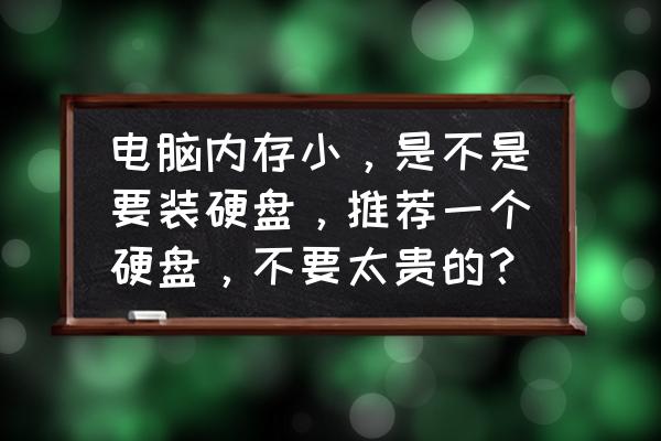 台式电脑内存小怎么加大内存 电脑内存小，是不是要装硬盘，推荐一个硬盘，不要太贵的？