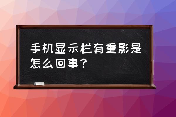 手机屏幕重影上下跳动 手机显示栏有重影是怎么回事？