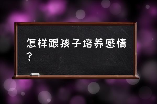 怎么跟孩子定规矩不抵触 怎样跟孩子培养感情？