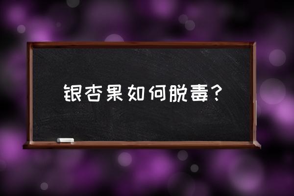 银杏叶怎么处理才能脱毒 银杏果如何脱毒？