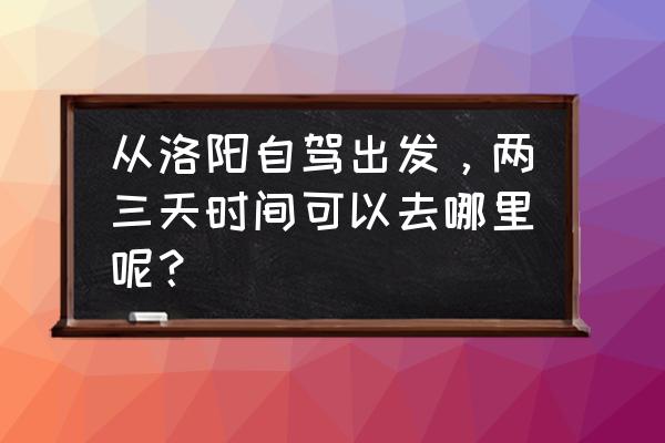 洛阳三天自驾游最佳路线 从洛阳自驾出发，两三天时间可以去哪里呢？