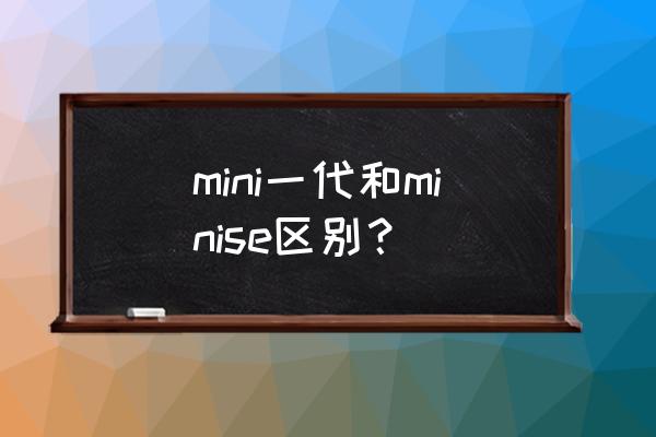 ipadmini1和mini2哪个好 mini一代和minise区别？