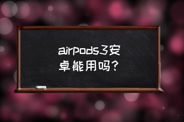 airpods 3最新固件版本是多少 airpods3安卓能用吗？