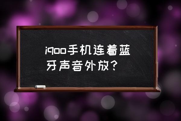 蓝牙连上了但是手机声音还是外放 iqoo手机连着蓝牙声音外放？