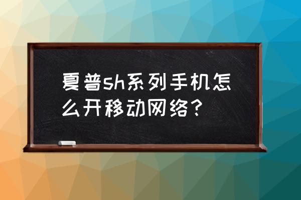 夏普sh8进入工程模式怎么解除 夏普sh系列手机怎么开移动网络？