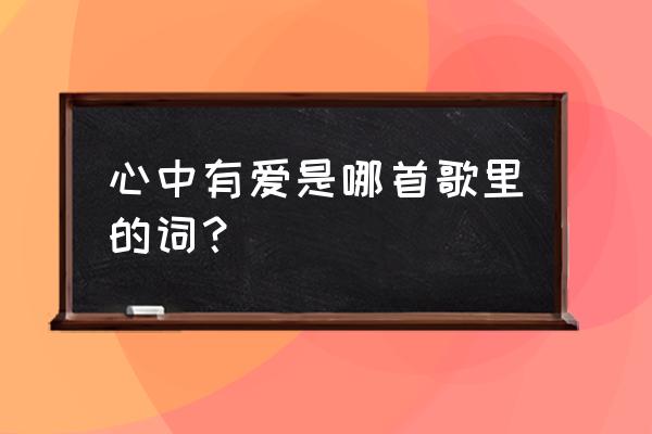 只因心中有我是哪首歌的歌词 心中有爱是哪首歌里的词？