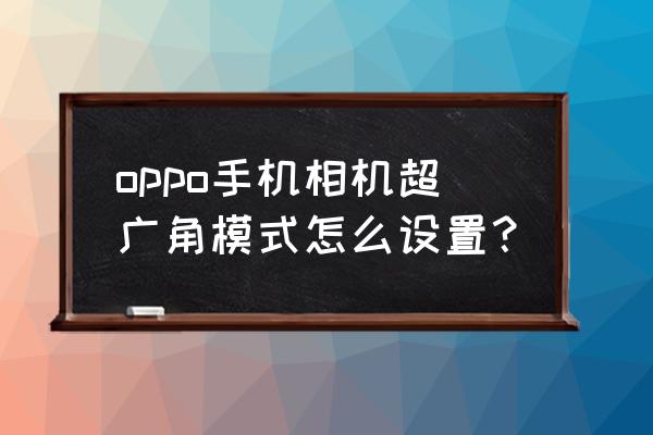 手机拍照广角和超广角如何切换 oppo手机相机超广角模式怎么设置？