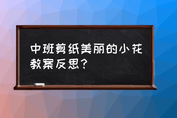 幼儿园大班简易剪纸 中班剪纸美丽的小花教案反思？