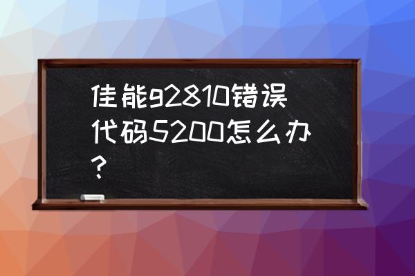 佳能5200代码如何修复 佳能g2810错误代码5200怎么办？