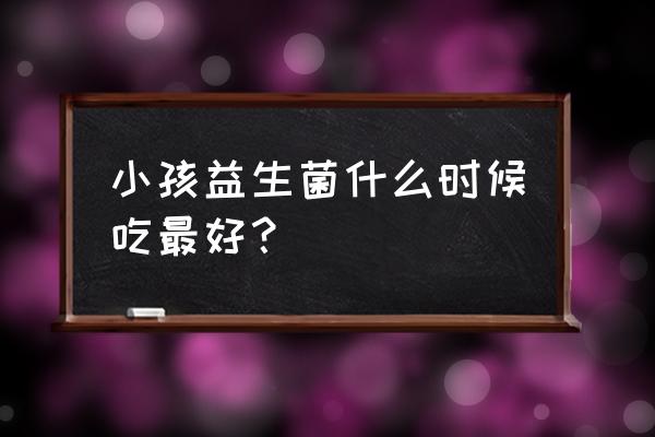 不要乱吃益生菌 小孩益生菌什么时候吃最好？