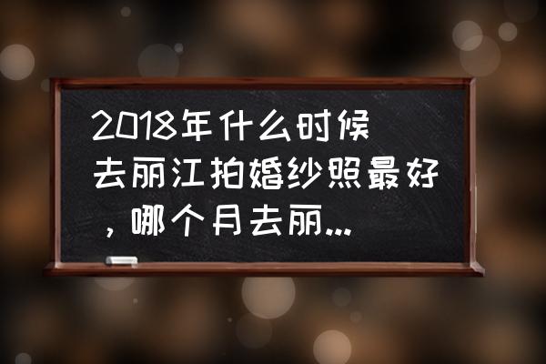 丽江拍婚纱照价目表 2018年什么时候去丽江拍婚纱照最好，哪个月去丽江机票最便宜？