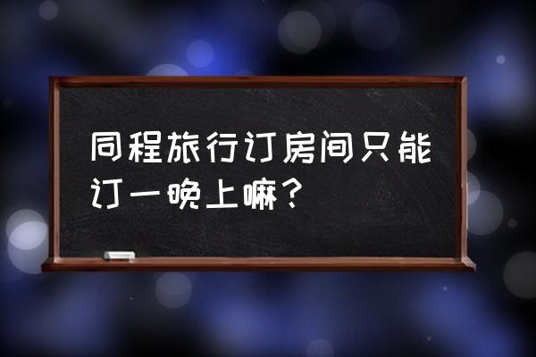 同程旅行可以24小时申请吗 同程旅行订房间只能订一晚上嘛？