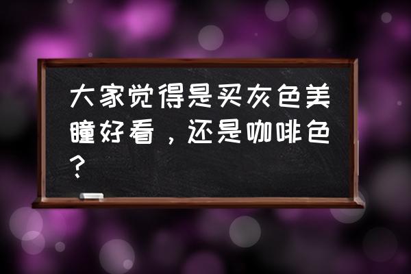 美瞳哪个颜色最自然 大家觉得是买灰色美瞳好看，还是咖啡色？