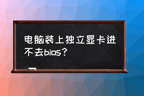 显卡怎么刷原厂bios 电脑装上独立显卡进不去bios？