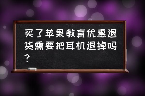 苹果教育优惠送耳机要什么条件 买了苹果教育优惠退货需要把耳机退掉吗？