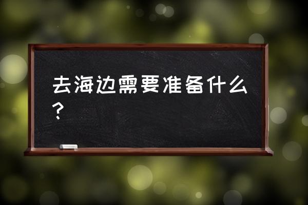 旅行前你通常做什么准备 去海边需要准备什么？