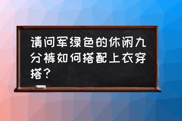 九分裤配什么上衣最时尚 请问军绿色的休闲九分裤如何搭配上衣穿搭？