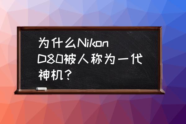 nikond80使用教程 为什么Nikon D80被人称为一代神机？