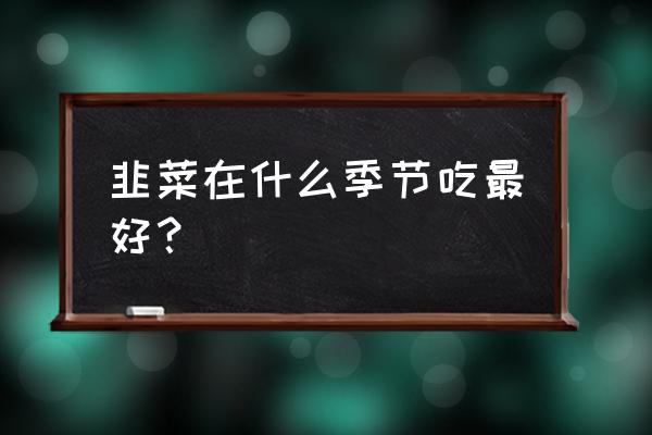 春天吃韭菜对身体有什么好处 韭菜在什么季节吃最好？