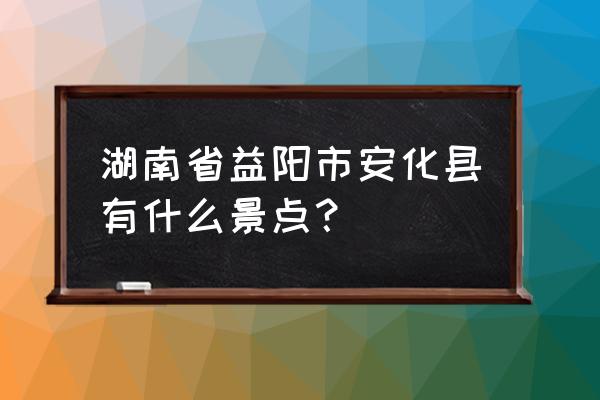 湖南益阳游玩必去的几个地方景点 湖南省益阳市安化县有什么景点？