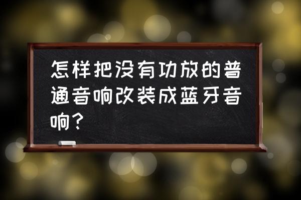 蓝牙音箱相比传统音响有什么好处 怎样把没有功放的普通音响改装成蓝牙音响？