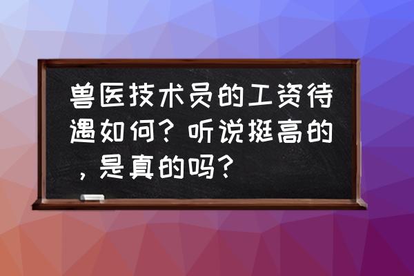 饲料配方师待遇咋样 兽医技术员的工资待遇如何？听说挺高的，是真的吗？