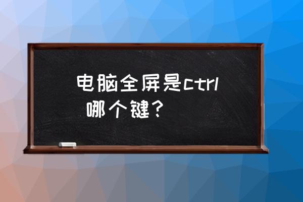 电脑怎么调出全屏显示 电脑全屏是ctrl 哪个键？