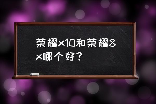 荣耀x10哪个版本最值得入手 荣耀x10和荣耀8x哪个好？