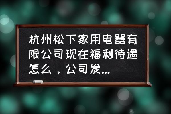 松下pt-ae4000中文说明书 杭州松下家用电器有限公司现在福利待遇怎么，公司发展大吗？