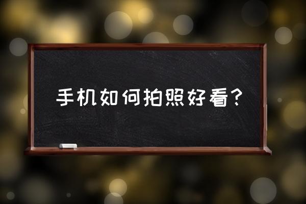 手机如何拍照更好看 手机如何拍照好看？