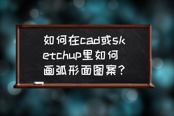 sketchup里怎么制作弧形字体 如何在cad或sketchup里如何画弧形面图案？