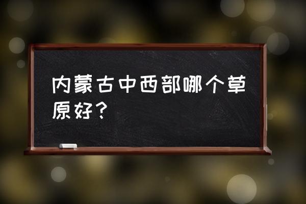 内蒙5a景点排名一览表 内蒙古中西部哪个草原好？