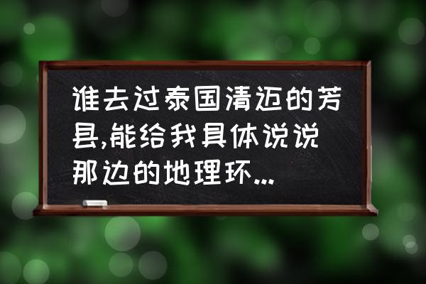清迈在泰国的地理位置 谁去过泰国清迈的芳县,能给我具体说说那边的地理环境,气候和消费情况吗? 清迈在泰国的地理位置 谁去过泰国清迈的芳县,能给我具体说说那边的地理环境,气候和消费情况吗?