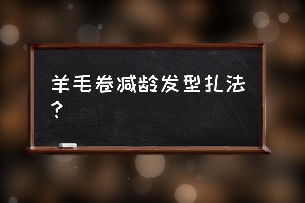 俏皮可爱显年轻发型教程 羊毛卷减龄发型扎法？