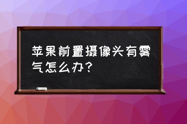 苹果手机进水摄像头起雾怎么处理 苹果前置摄像头有雾气怎么办？