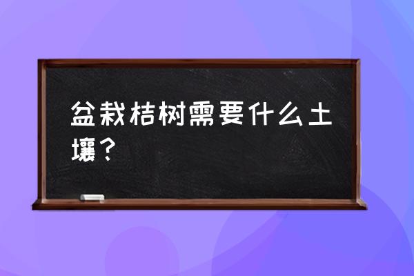 盆栽土壤酸碱度多少最好 盆栽桔树需要什么土壤？